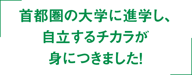 首都圏の大学に進学し、自立するチカラが身につきました！