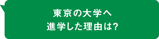 東京の大学へ進学した理由は？