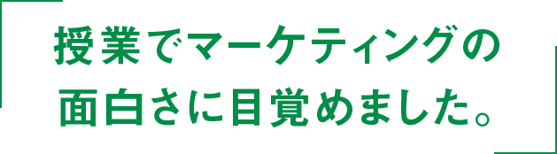 授業でマーケティングの面白さに目覚めました。