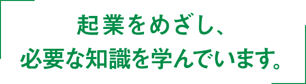 起業をめざし、必要な知識を学んでいます。