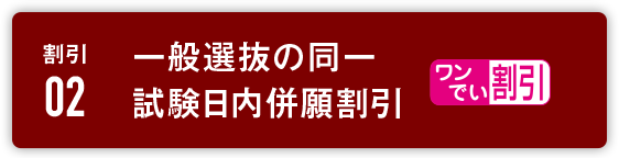 割引2:一般選抜の同一試験日内併願割引（ワンでい割引）