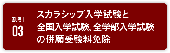 割引3:スカラシップ入学試験と全国入学試験、全学部入学試験の併願受験料免除