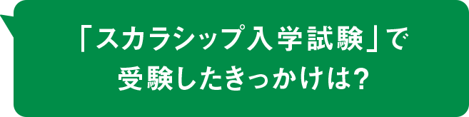 「スカラシップ入学試験」で受験したきっかけは？