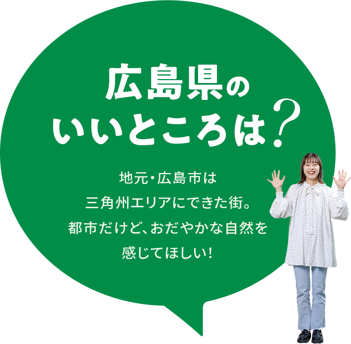 【広島県のいいところは？】地元・広島市は三角州エリアにできた街。都市だけど、おだやかな自然を感じてほしい！