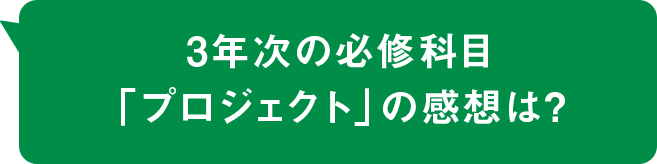 3年次の必修科目「プロジェクト」の感想は？