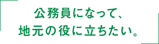 公務員になって、地元の役に立ちたい。