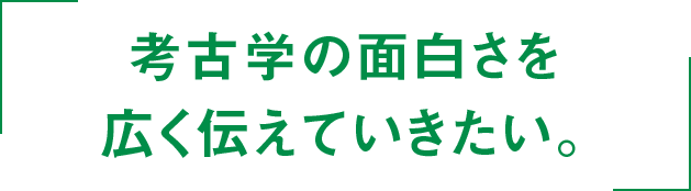 考古学の面白さを広く伝えていきたい。