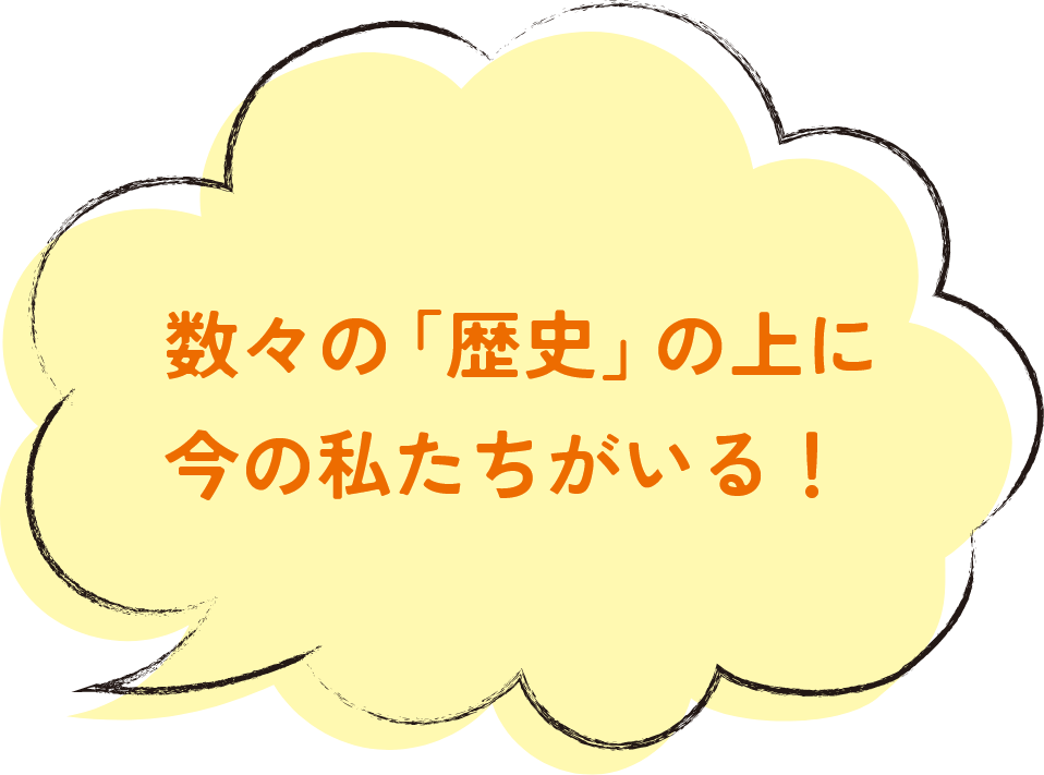 数々の「歴史」の上に今の私たちがいる！