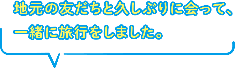 地元の友だちと久しぶりに会って、
一緒に旅行をしました。