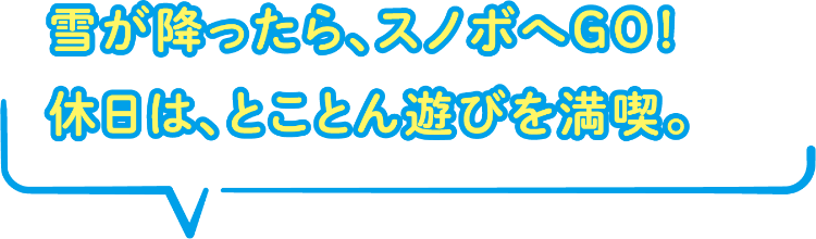 雪が降ったら、スノボへGO！
休日は、とことん遊びを満喫。