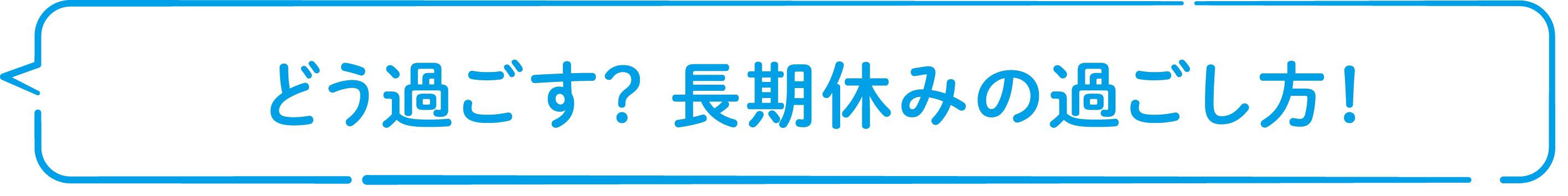 どう過ごす？ 長期休みの過ごし方！