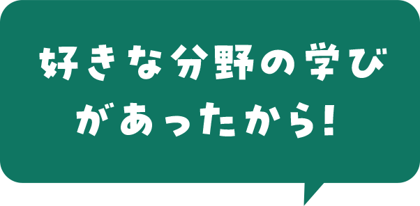 好きな分野の学びがあったから！ 