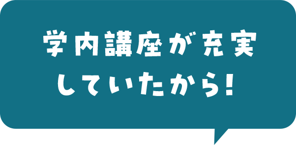 学内講座が充実していたから！ 