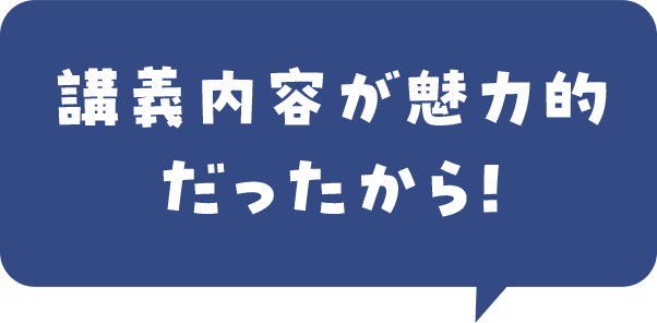 講義内容が魅力的だったから！