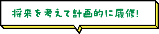 将来を考えて計画的に履修！ 