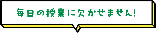 毎日の授業に欠かせません！ 