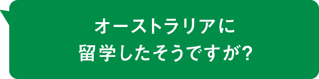 オーストラリアに留学したそうですが？