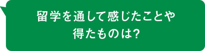 留学を通して感じたことや得たものは？