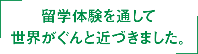 留学体験を通して世界がぐんと近づきました。