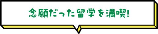 念願だった留学を満喫！