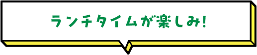 ランチタイムが楽しみ！