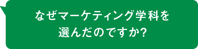 なぜマーケティング学科を選んだのですか？