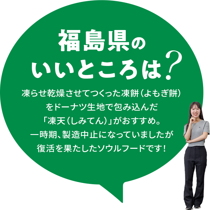 【福島県のいいところは？】凍らせ乾燥させてつくった凍餅（よもぎ餅）をドーナツ生地で包み込んだ「凍天（しみてん）」がおすすめ。一時期、製造中止になっていましたが復活を果たしたソウルフードです！