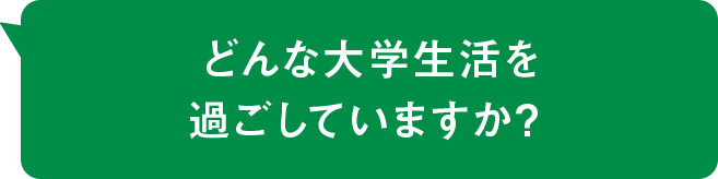 どんな大学生活を過ごしていますか？ 