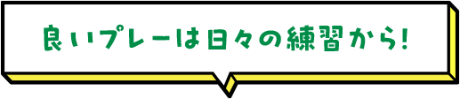 良いプレーは日々の練習から！ 
