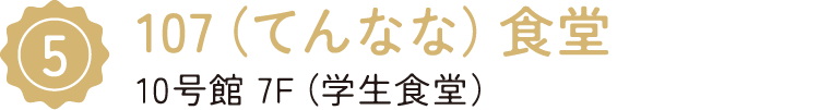 5/107（てんなな）食堂/10号館 7F（学生食堂）