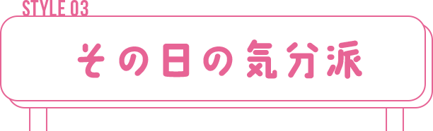 STYLE 03　その日の気分派 