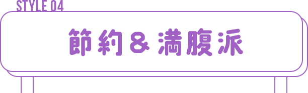 STYLE 04　節約&満腹派
