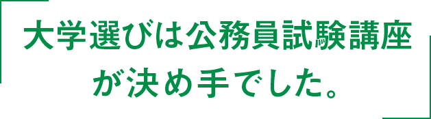 大学選びは公務員試験講座が決め手でした。