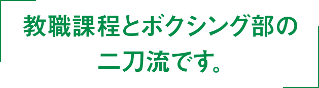 教職課程とボクシング部の二刀流です。