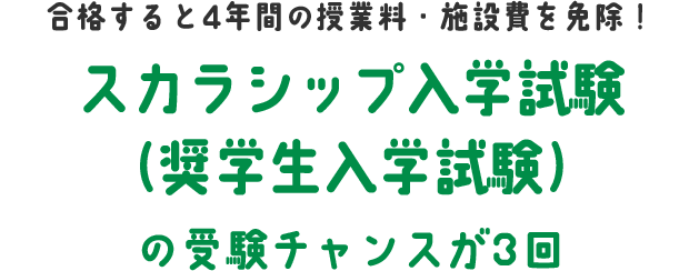 合格すると4年間の授業料・施設費を免除！/スカラシップ入学試験（奨学生入学試験）の受験チャンスが3回