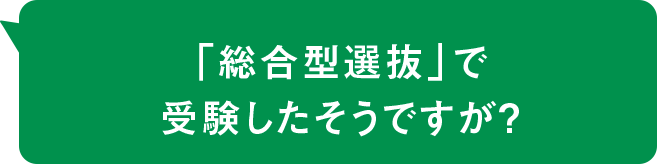 「総合型選抜」で受験したそうですが？