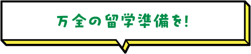 万全の留学準備を！ 