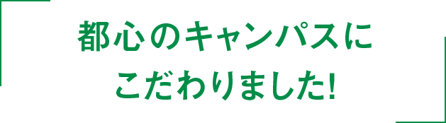 都心のキャンパスにこだわりました!