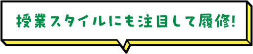 授業スタイルにも注目して履修！