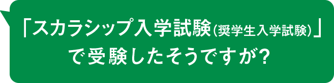 「スカラシップ入学試験(奨学生入学試験)」で受験したそうですが?
