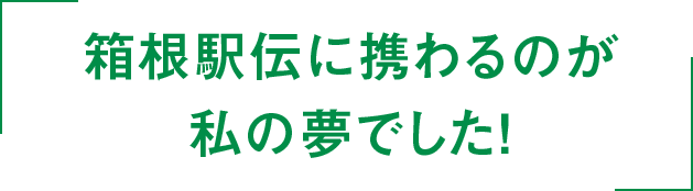 箱根駅伝に携わるのが私の夢でした!