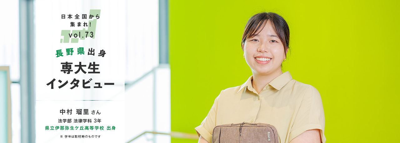 日本全国から集まれ！vol.73/長野県出身専大生インタビュー/中村 瑠里さん 法学部 法律学科 3年 県立伊那弥生ケ丘高等学校 出身/※学年は取材時のものです
