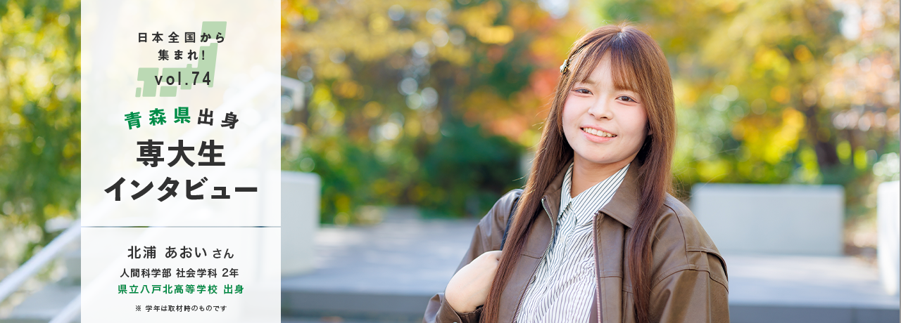 日本全国から集まれ！vol.74/青森県出身専大生インタビュー/北浦 あおいさん 人間科学部 社会学科 2年 県立八戸北高等学校 出身/※学年は取材時のものです