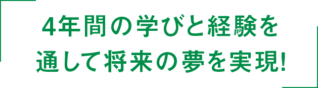 4年間の学びと経験を通して将来の夢を実現！