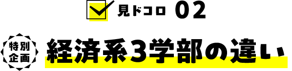 見ドコロ02：特別企画/経済系3学部の違い