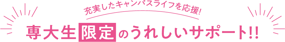 充実したキャンパスライフを応援! 専大生限定のうれしいサポート!!