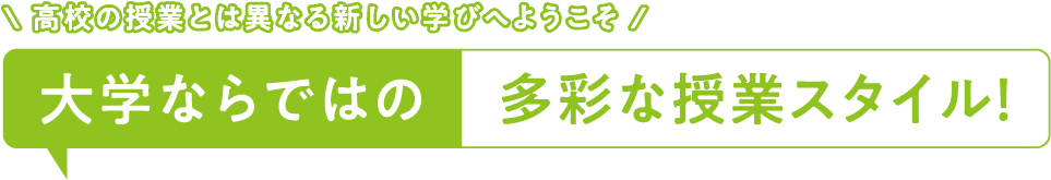 高校の授業とは異なる新しい学びへようこそ 大学ならではの多彩な授業スタイル!