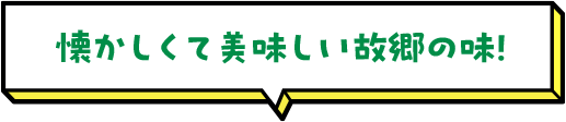 懐かしくて美味しい故郷の味！