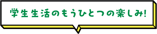 学生生活のもうひとつの楽しみ！
