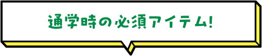 通学時の必須アイテム！